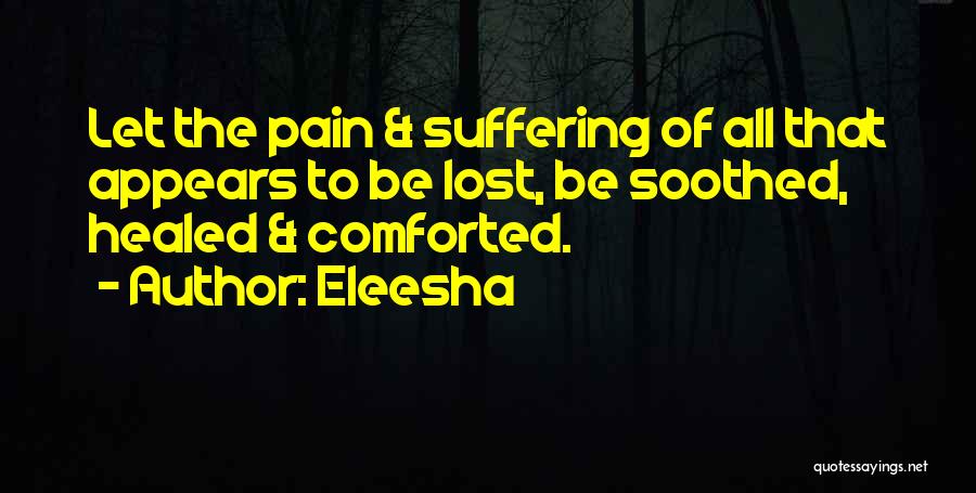 Eleesha Quotes: Let The Pain & Suffering Of All That Appears To Be Lost, Be Soothed, Healed & Comforted.