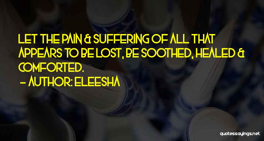 Eleesha Quotes: Let The Pain & Suffering Of All That Appears To Be Lost, Be Soothed, Healed & Comforted.