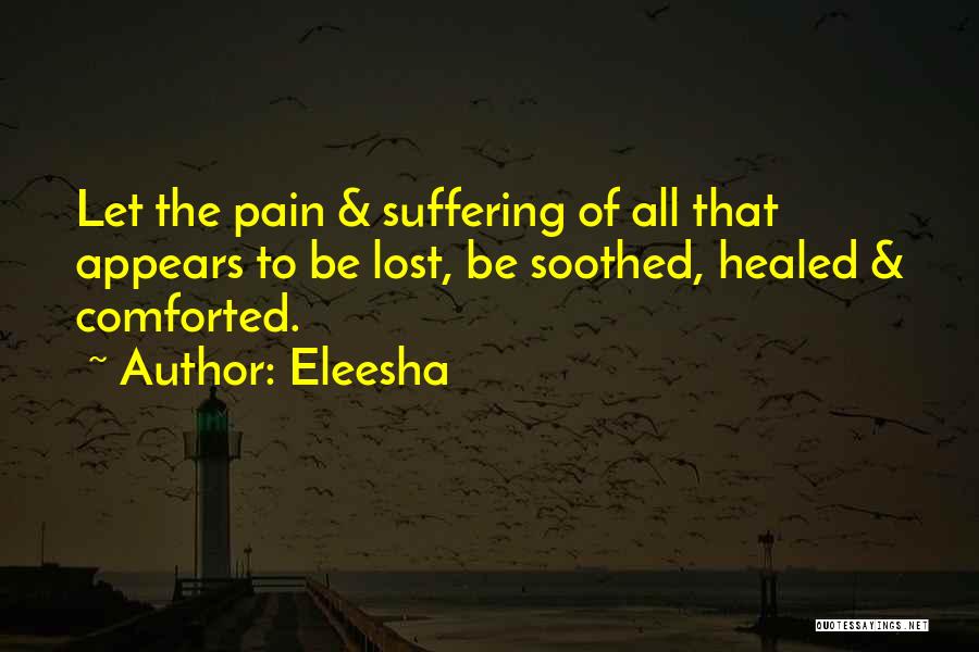 Eleesha Quotes: Let The Pain & Suffering Of All That Appears To Be Lost, Be Soothed, Healed & Comforted.