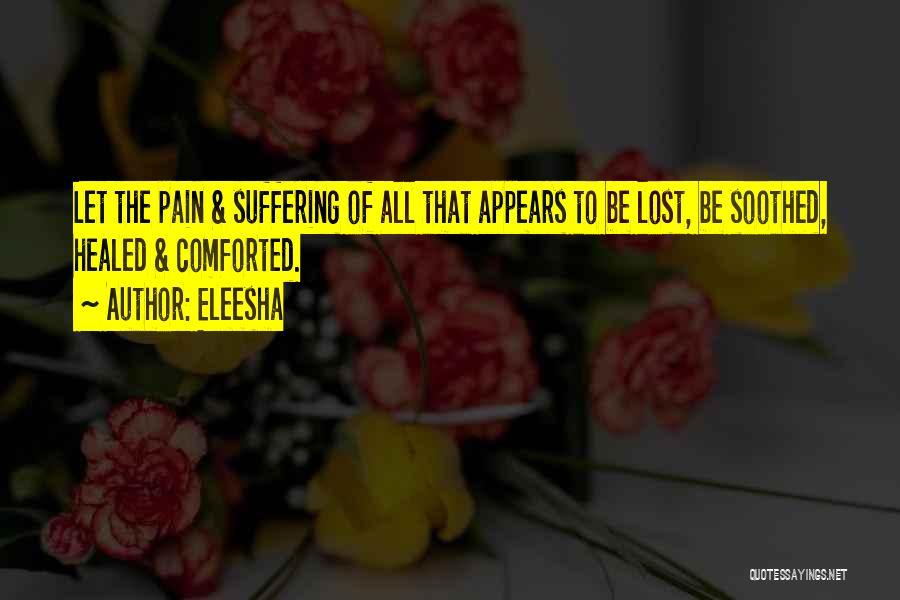 Eleesha Quotes: Let The Pain & Suffering Of All That Appears To Be Lost, Be Soothed, Healed & Comforted.