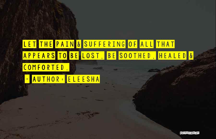 Eleesha Quotes: Let The Pain & Suffering Of All That Appears To Be Lost, Be Soothed, Healed & Comforted.