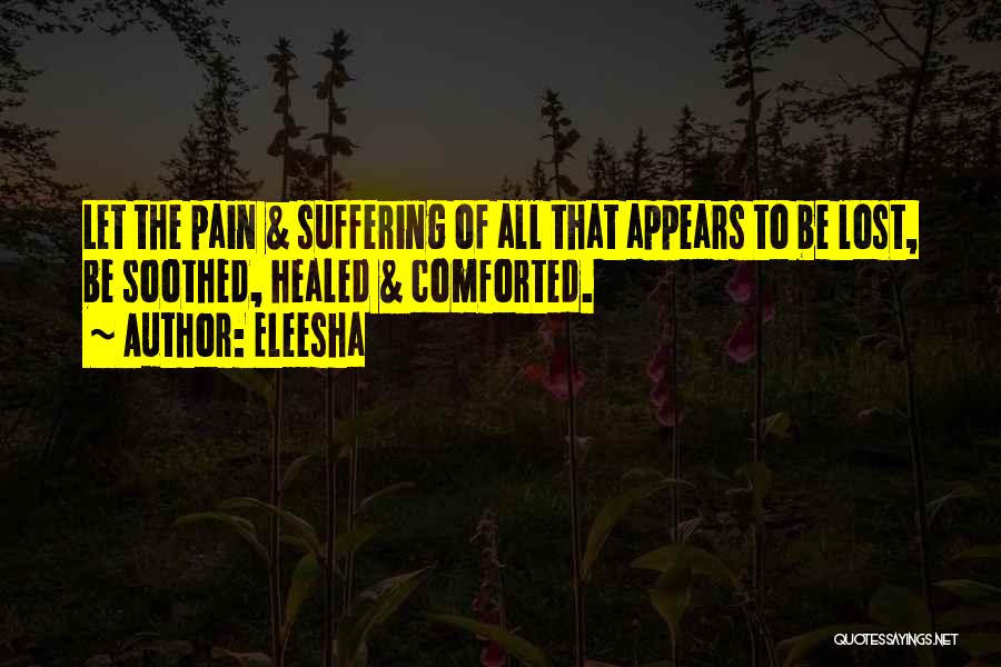 Eleesha Quotes: Let The Pain & Suffering Of All That Appears To Be Lost, Be Soothed, Healed & Comforted.