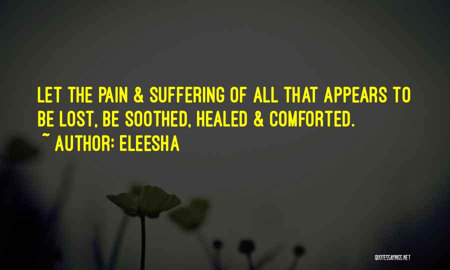 Eleesha Quotes: Let The Pain & Suffering Of All That Appears To Be Lost, Be Soothed, Healed & Comforted.