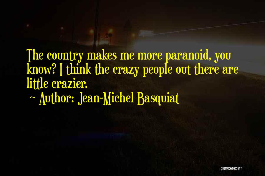 Jean-Michel Basquiat Quotes: The Country Makes Me More Paranoid, You Know? I Think The Crazy People Out There Are Little Crazier.