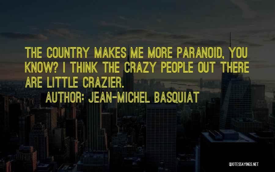 Jean-Michel Basquiat Quotes: The Country Makes Me More Paranoid, You Know? I Think The Crazy People Out There Are Little Crazier.