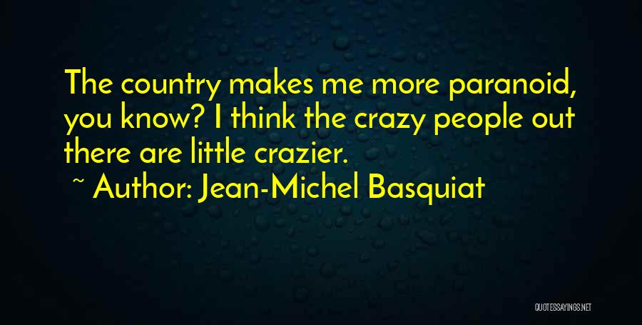 Jean-Michel Basquiat Quotes: The Country Makes Me More Paranoid, You Know? I Think The Crazy People Out There Are Little Crazier.