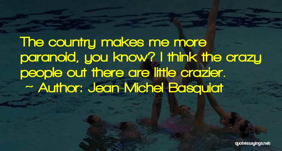 Jean-Michel Basquiat Quotes: The Country Makes Me More Paranoid, You Know? I Think The Crazy People Out There Are Little Crazier.