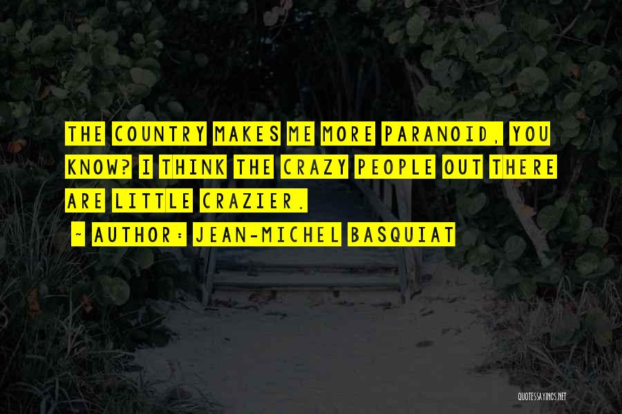 Jean-Michel Basquiat Quotes: The Country Makes Me More Paranoid, You Know? I Think The Crazy People Out There Are Little Crazier.