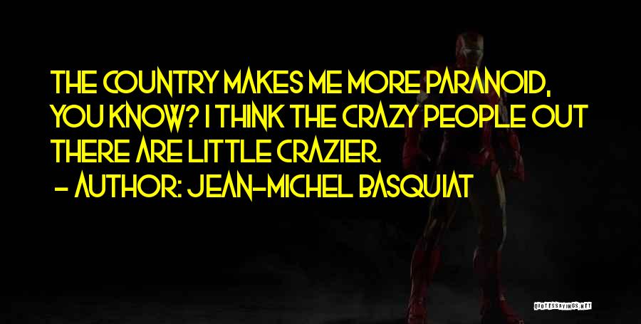 Jean-Michel Basquiat Quotes: The Country Makes Me More Paranoid, You Know? I Think The Crazy People Out There Are Little Crazier.