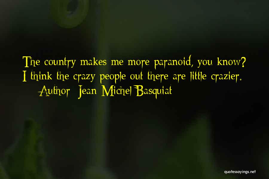 Jean-Michel Basquiat Quotes: The Country Makes Me More Paranoid, You Know? I Think The Crazy People Out There Are Little Crazier.