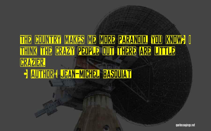 Jean-Michel Basquiat Quotes: The Country Makes Me More Paranoid, You Know? I Think The Crazy People Out There Are Little Crazier.