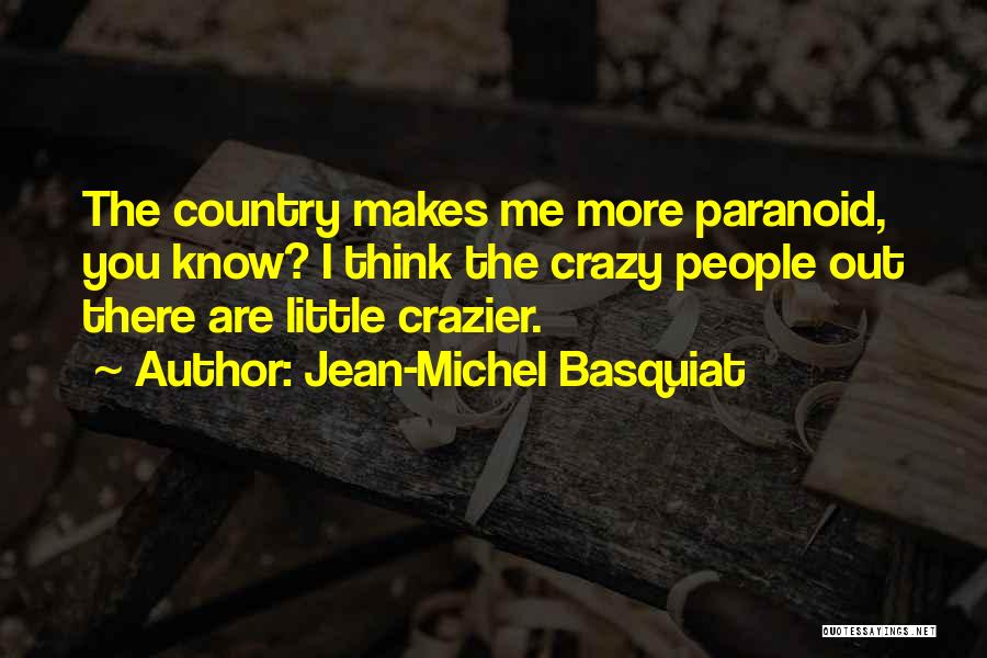 Jean-Michel Basquiat Quotes: The Country Makes Me More Paranoid, You Know? I Think The Crazy People Out There Are Little Crazier.