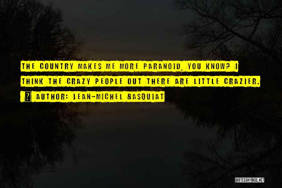 Jean-Michel Basquiat Quotes: The Country Makes Me More Paranoid, You Know? I Think The Crazy People Out There Are Little Crazier.