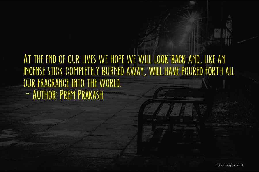 Prem Prakash Quotes: At The End Of Our Lives We Hope We Will Look Back And, Like An Incense Stick Completely Burned Away,