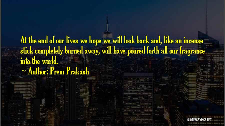 Prem Prakash Quotes: At The End Of Our Lives We Hope We Will Look Back And, Like An Incense Stick Completely Burned Away,