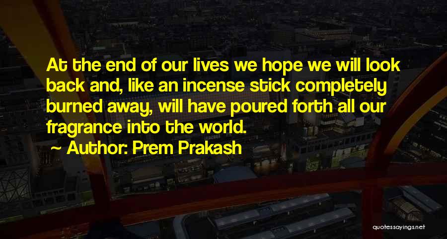 Prem Prakash Quotes: At The End Of Our Lives We Hope We Will Look Back And, Like An Incense Stick Completely Burned Away,