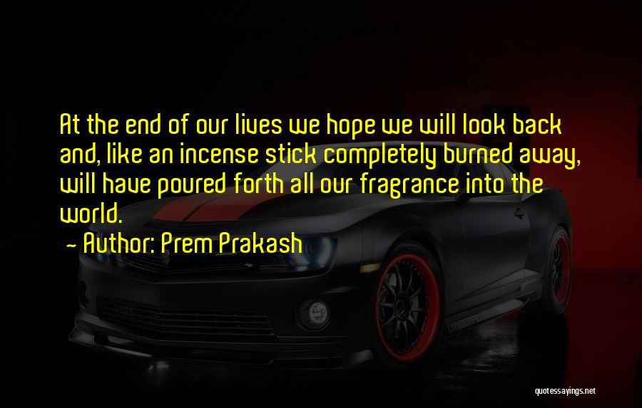 Prem Prakash Quotes: At The End Of Our Lives We Hope We Will Look Back And, Like An Incense Stick Completely Burned Away,