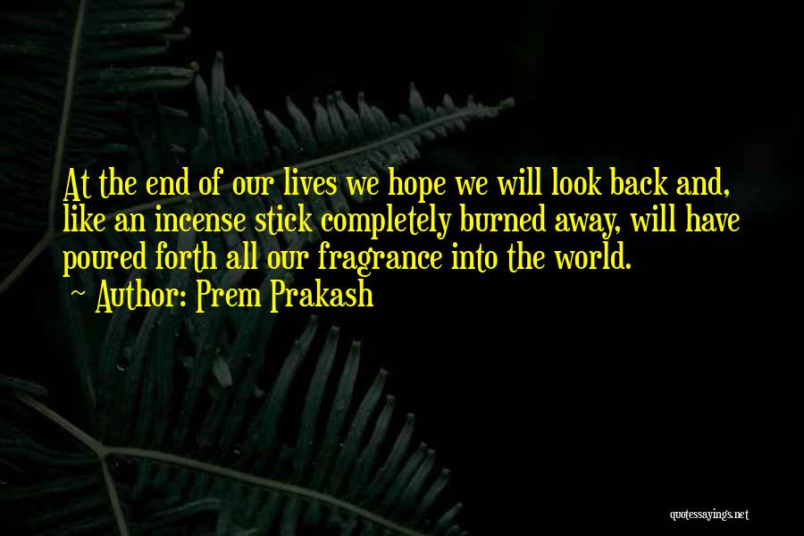 Prem Prakash Quotes: At The End Of Our Lives We Hope We Will Look Back And, Like An Incense Stick Completely Burned Away,