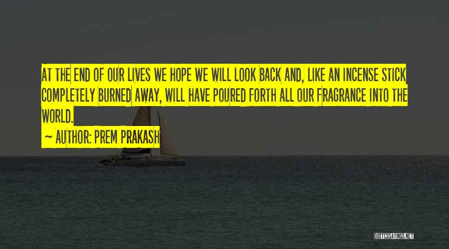Prem Prakash Quotes: At The End Of Our Lives We Hope We Will Look Back And, Like An Incense Stick Completely Burned Away,