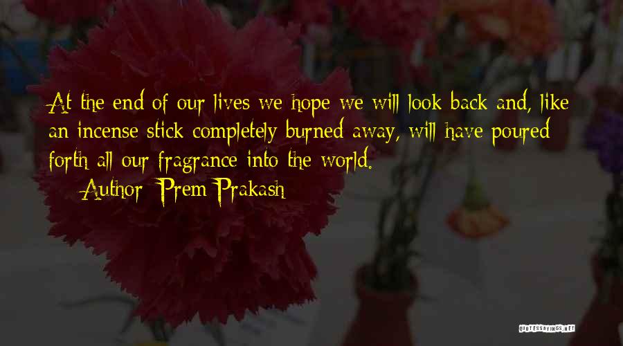 Prem Prakash Quotes: At The End Of Our Lives We Hope We Will Look Back And, Like An Incense Stick Completely Burned Away,