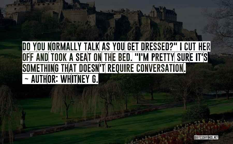 Whitney G. Quotes: Do You Normally Talk As You Get Dressed? I Cut Her Off And Took A Seat On The Bed. I'm