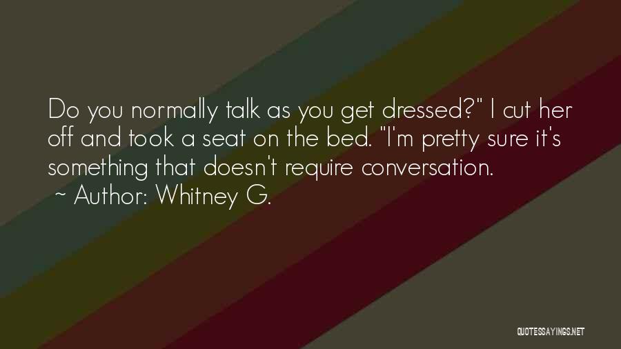 Whitney G. Quotes: Do You Normally Talk As You Get Dressed? I Cut Her Off And Took A Seat On The Bed. I'm