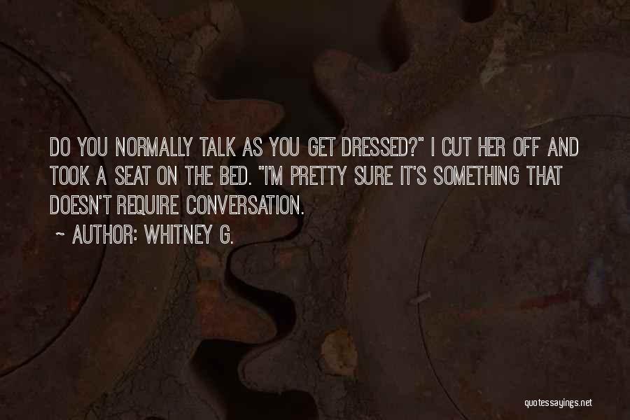 Whitney G. Quotes: Do You Normally Talk As You Get Dressed? I Cut Her Off And Took A Seat On The Bed. I'm