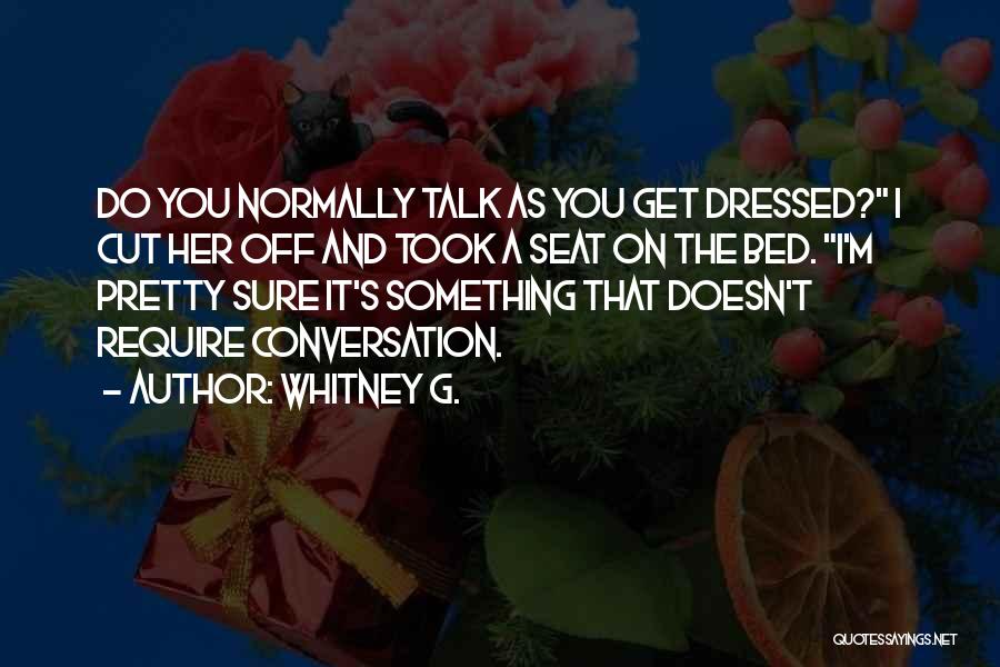 Whitney G. Quotes: Do You Normally Talk As You Get Dressed? I Cut Her Off And Took A Seat On The Bed. I'm
