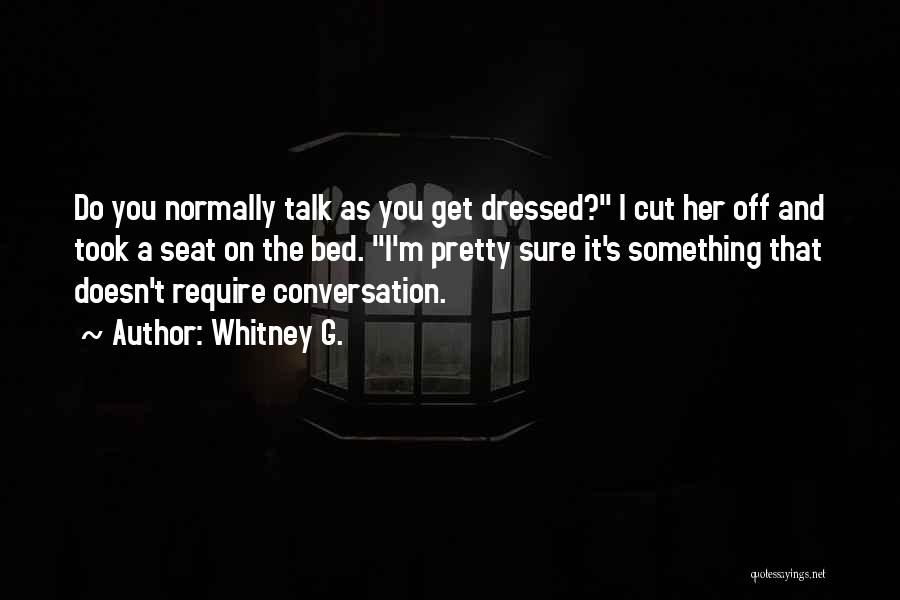 Whitney G. Quotes: Do You Normally Talk As You Get Dressed? I Cut Her Off And Took A Seat On The Bed. I'm