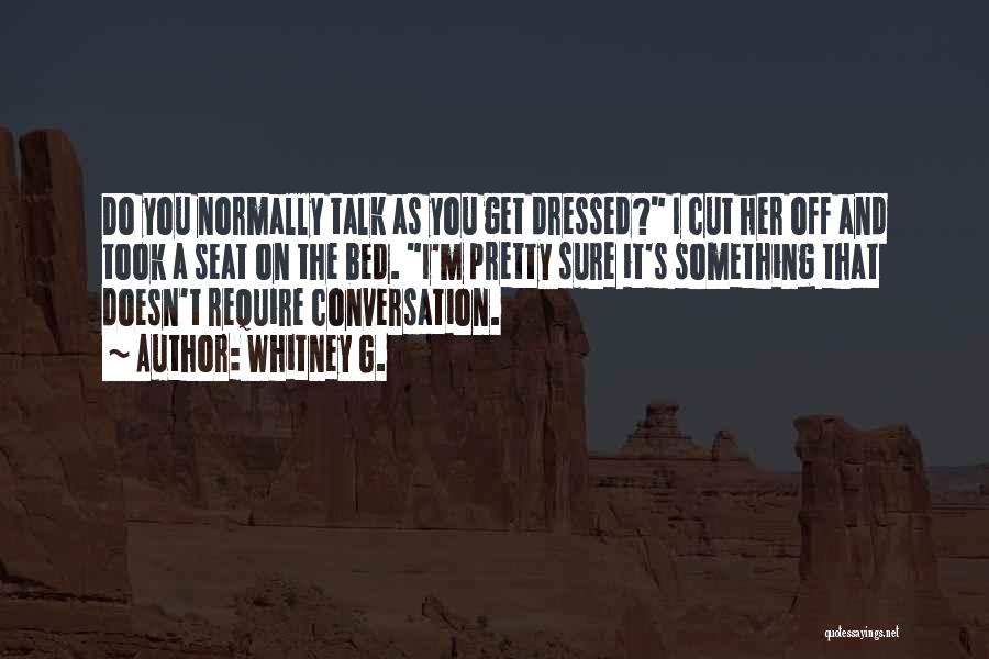 Whitney G. Quotes: Do You Normally Talk As You Get Dressed? I Cut Her Off And Took A Seat On The Bed. I'm