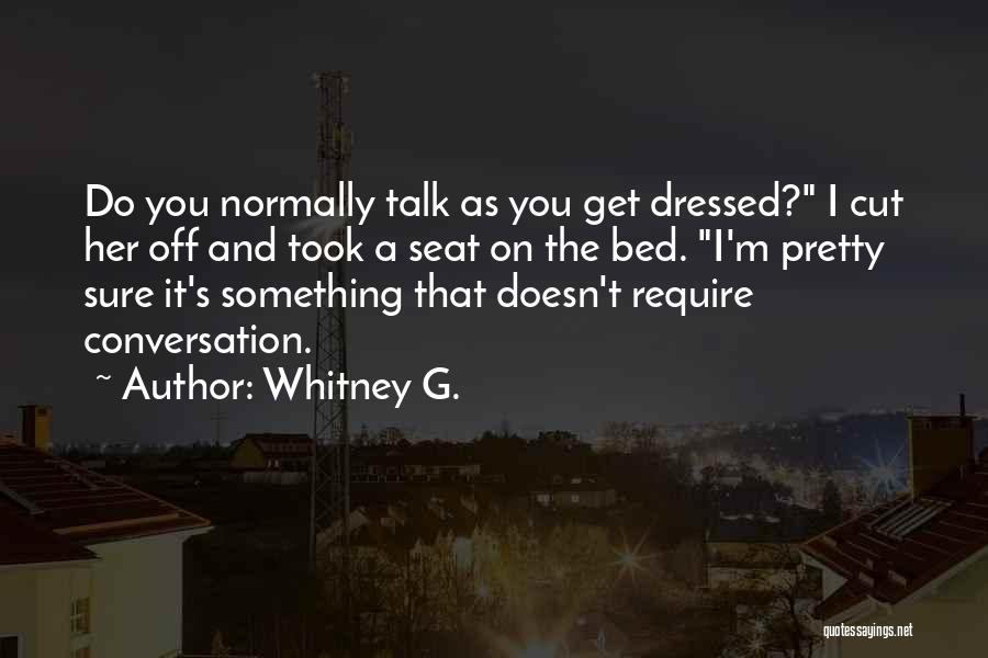 Whitney G. Quotes: Do You Normally Talk As You Get Dressed? I Cut Her Off And Took A Seat On The Bed. I'm