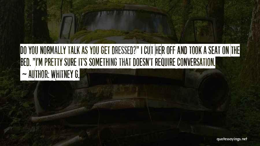 Whitney G. Quotes: Do You Normally Talk As You Get Dressed? I Cut Her Off And Took A Seat On The Bed. I'm