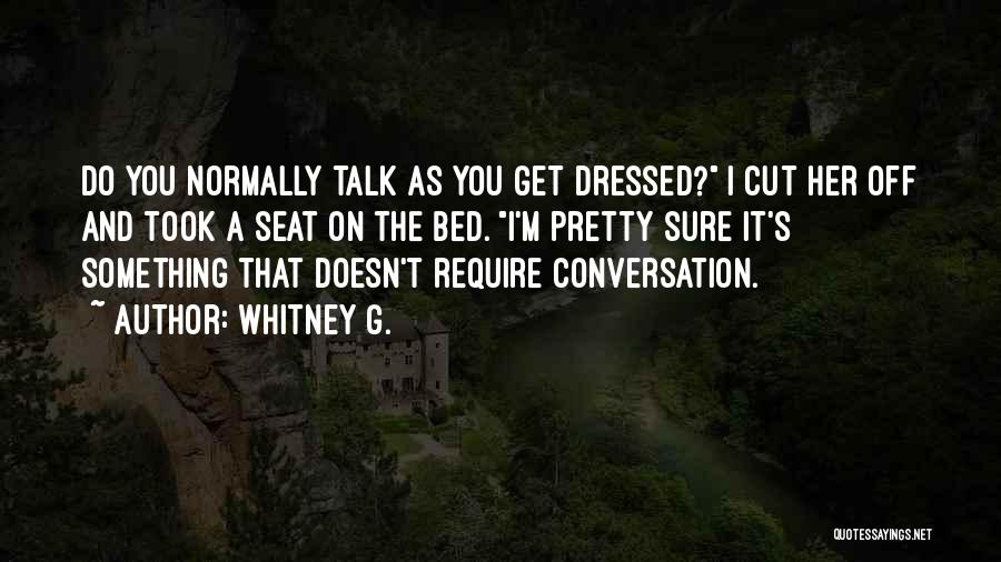 Whitney G. Quotes: Do You Normally Talk As You Get Dressed? I Cut Her Off And Took A Seat On The Bed. I'm