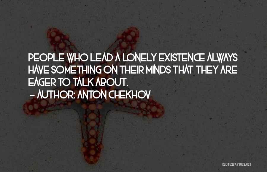 Anton Chekhov Quotes: People Who Lead A Lonely Existence Always Have Something On Their Minds That They Are Eager To Talk About.