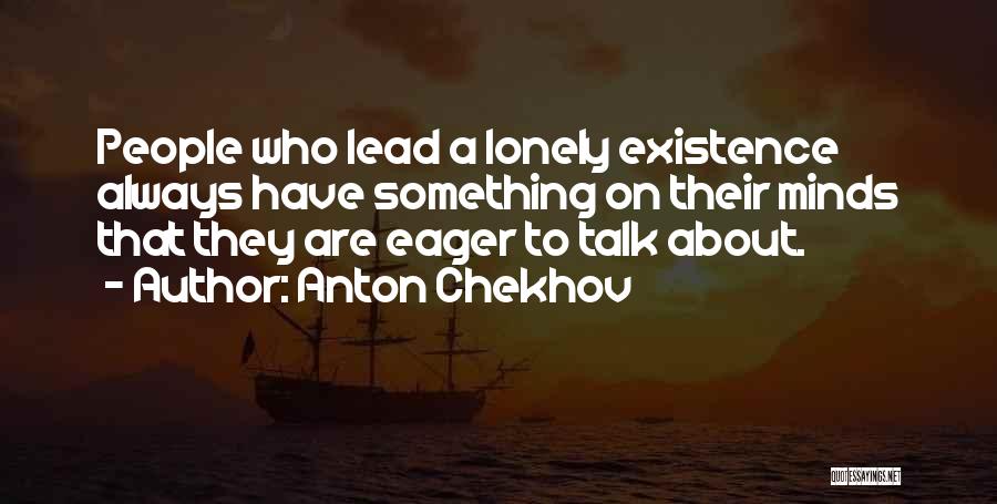 Anton Chekhov Quotes: People Who Lead A Lonely Existence Always Have Something On Their Minds That They Are Eager To Talk About.