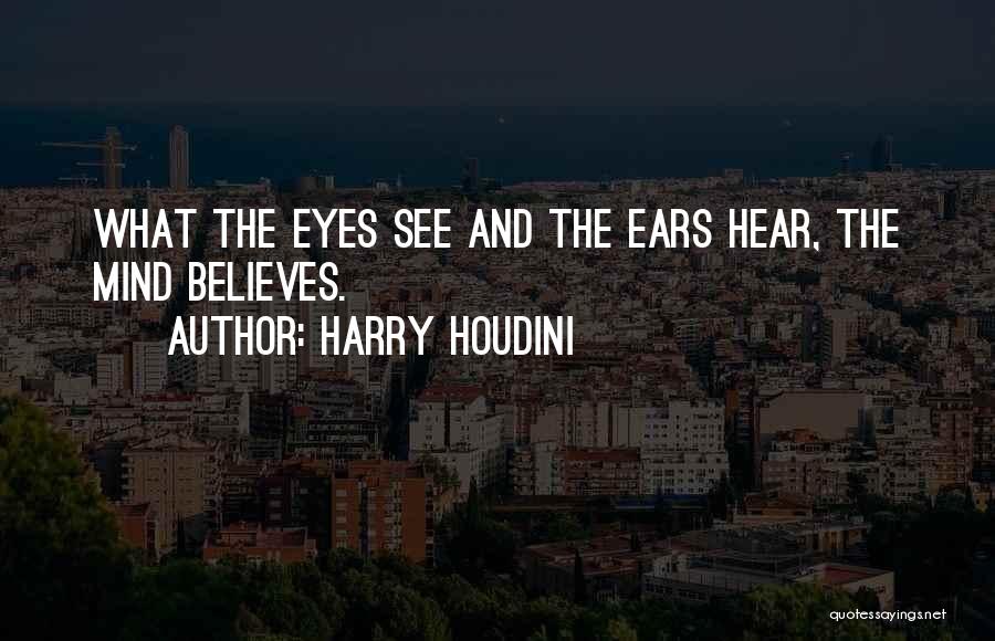 Harry Houdini Quotes: What The Eyes See And The Ears Hear, The Mind Believes.