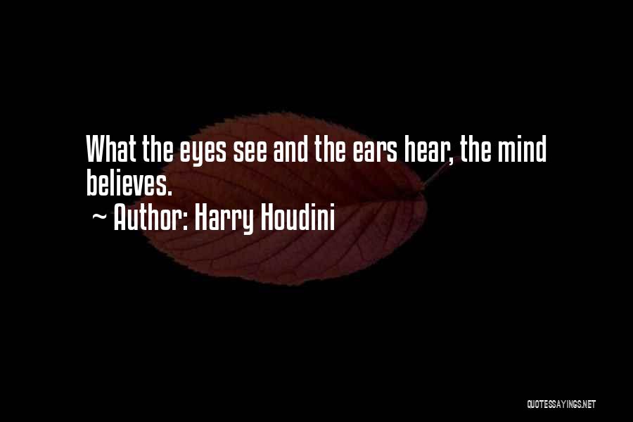 Harry Houdini Quotes: What The Eyes See And The Ears Hear, The Mind Believes.