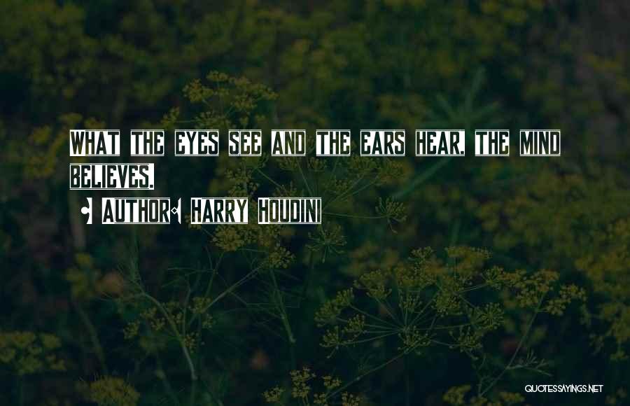 Harry Houdini Quotes: What The Eyes See And The Ears Hear, The Mind Believes.