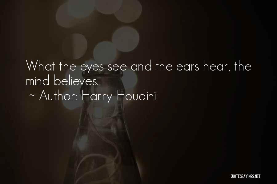 Harry Houdini Quotes: What The Eyes See And The Ears Hear, The Mind Believes.