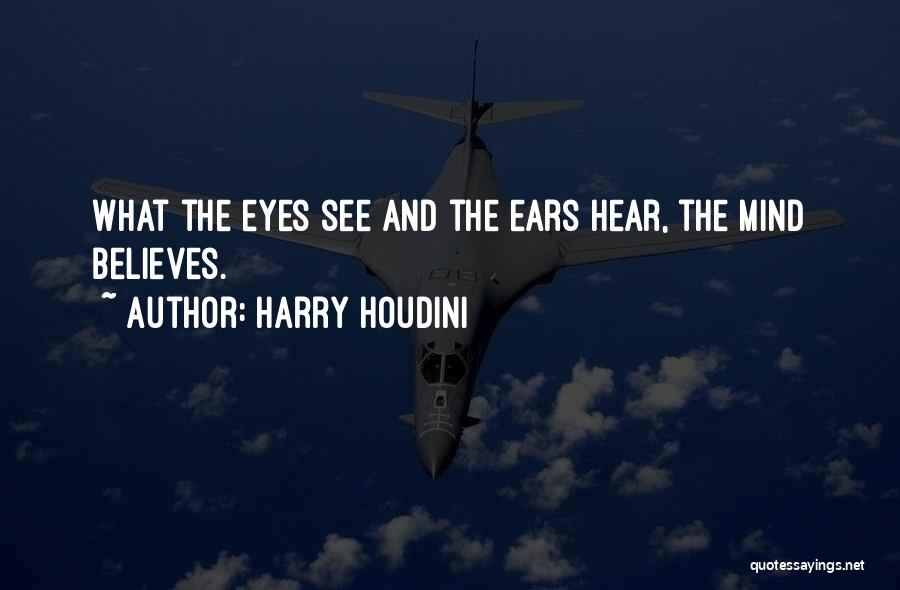 Harry Houdini Quotes: What The Eyes See And The Ears Hear, The Mind Believes.