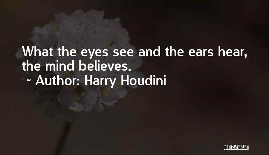 Harry Houdini Quotes: What The Eyes See And The Ears Hear, The Mind Believes.