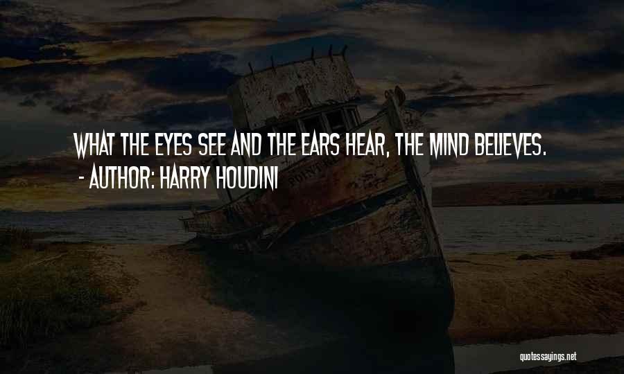 Harry Houdini Quotes: What The Eyes See And The Ears Hear, The Mind Believes.