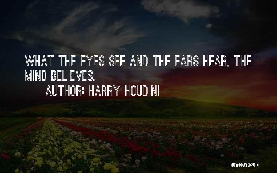 Harry Houdini Quotes: What The Eyes See And The Ears Hear, The Mind Believes.