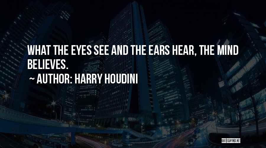 Harry Houdini Quotes: What The Eyes See And The Ears Hear, The Mind Believes.