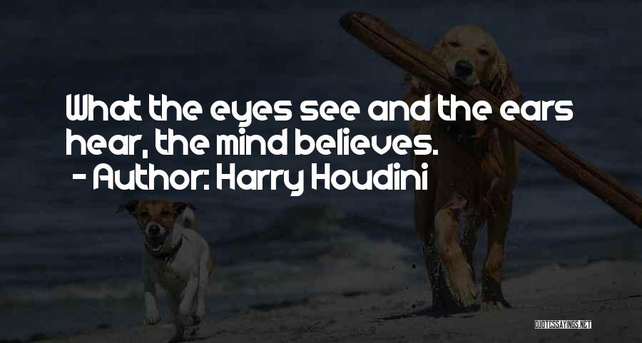 Harry Houdini Quotes: What The Eyes See And The Ears Hear, The Mind Believes.