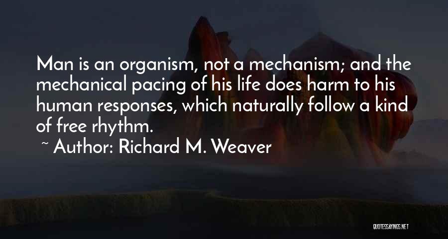 Richard M. Weaver Quotes: Man Is An Organism, Not A Mechanism; And The Mechanical Pacing Of His Life Does Harm To His Human Responses,