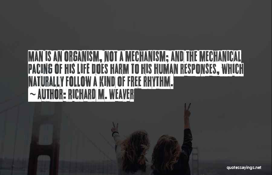 Richard M. Weaver Quotes: Man Is An Organism, Not A Mechanism; And The Mechanical Pacing Of His Life Does Harm To His Human Responses,