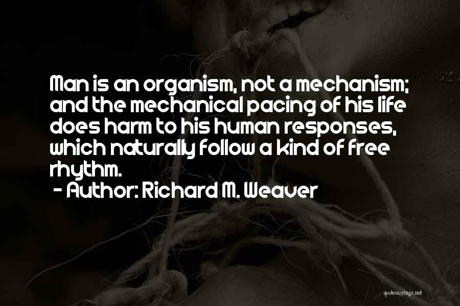 Richard M. Weaver Quotes: Man Is An Organism, Not A Mechanism; And The Mechanical Pacing Of His Life Does Harm To His Human Responses,