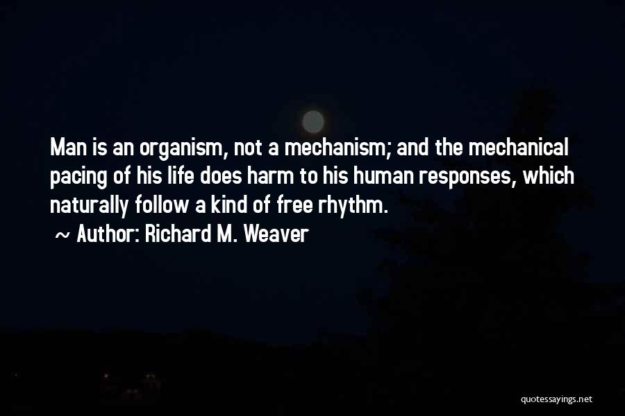 Richard M. Weaver Quotes: Man Is An Organism, Not A Mechanism; And The Mechanical Pacing Of His Life Does Harm To His Human Responses,