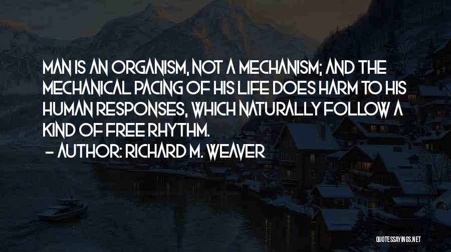 Richard M. Weaver Quotes: Man Is An Organism, Not A Mechanism; And The Mechanical Pacing Of His Life Does Harm To His Human Responses,